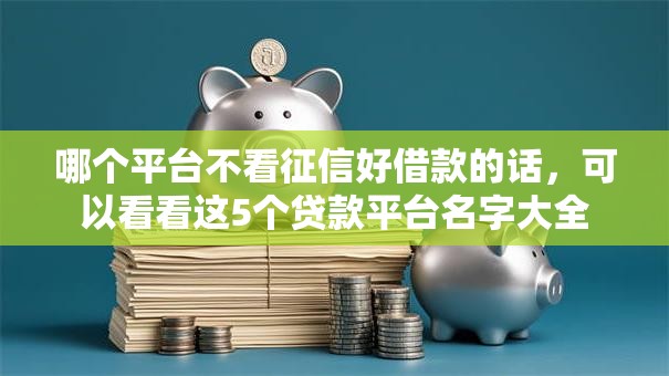哪个平台不看征信好借款的话，可以看看这5个贷款平台名字大全