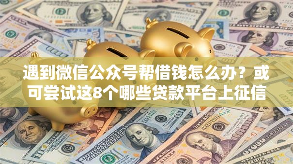 遇到微信公众号帮借钱怎么办？或可尝试这8个哪些贷款平台上征信