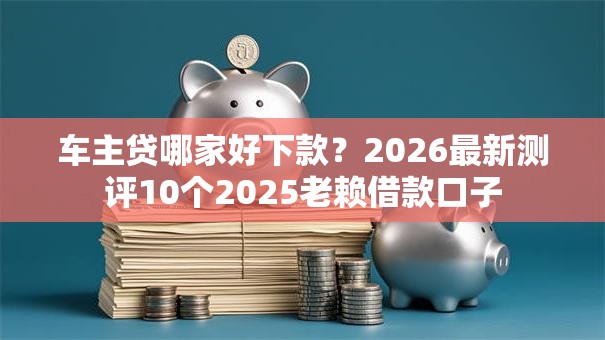 车主贷哪家好下款？2026最新测评10个2025老赖借款口子