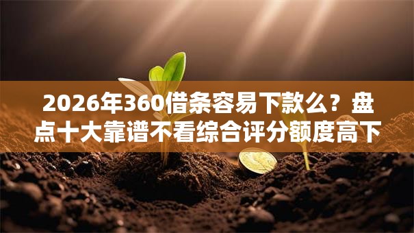 2026年360借条容易下款么？盘点十大靠谱不看综合评分额度高下款快平台