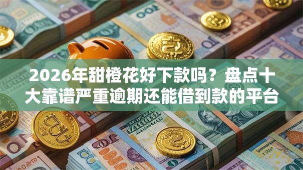 2026年甜橙花好下款吗？盘点十大靠谱严重逾期还能借到款的平台