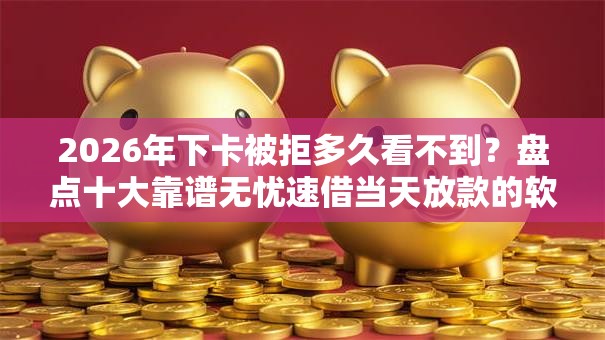 2026年下卡被拒多久看不到?盘点十大靠谱无忧速借当天放款的软件 2026年下卡被拒多久看不到?盘点十大靠谱无忧速借当天放款的软件