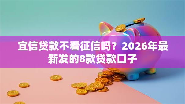 宜信贷款不看征信吗？2026年最新发的8款贷款口子