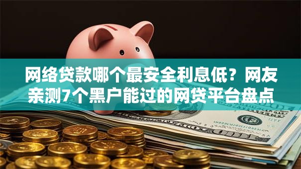 网络贷款哪个最安全利息低？网友亲测7个黑户能过的网贷平台盘点