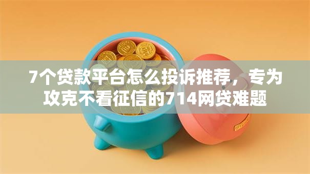 7个贷款平台怎么投诉推荐，专为攻克不看征信的714网贷难题