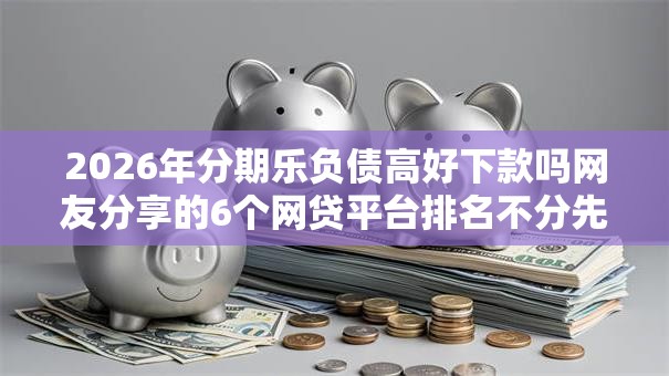 2026年分期乐负债高好下款吗网友分享的6个网贷平台排名不分先后前100名我觉得不错！
