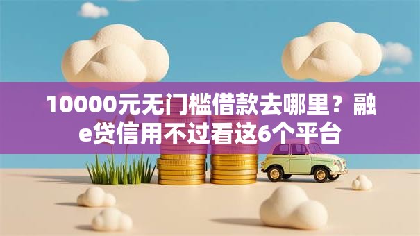 10000元无门槛借款去哪里?融e贷信用不过看这6个平台 10000元无门槛借款去哪里?融e贷信用不过看这6个平台