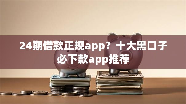 24期借款正规app？十大黑口子必下款app推荐