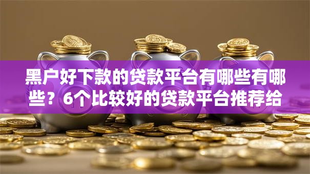 黑户好下款的贷款平台有哪些有哪些？6个比较好的贷款平台推荐给你