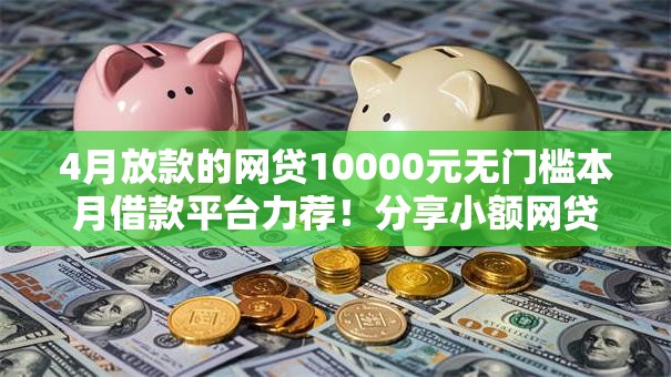 4月放款的网贷10000元无门槛本月借款平台力荐!分享小额网贷口子10000元无门槛借款 4月放款的网贷10000元无门槛本月借款平台力荐!分享小额网贷口子10000元无门槛借款