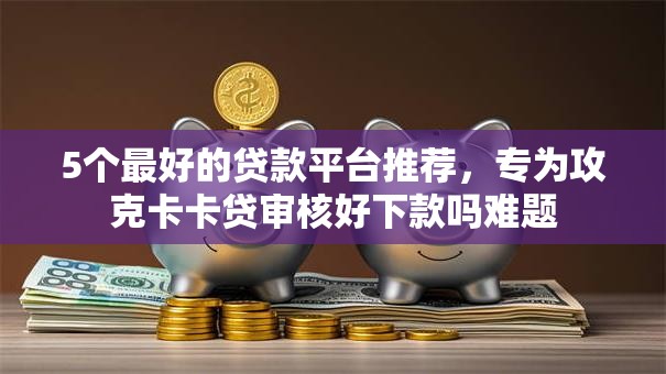 5个最好的贷款平台推荐,专为攻克卡卡贷审核好下款吗难题 5个最好的贷款平台推荐,专为攻克卡卡贷审核好下款吗难题
