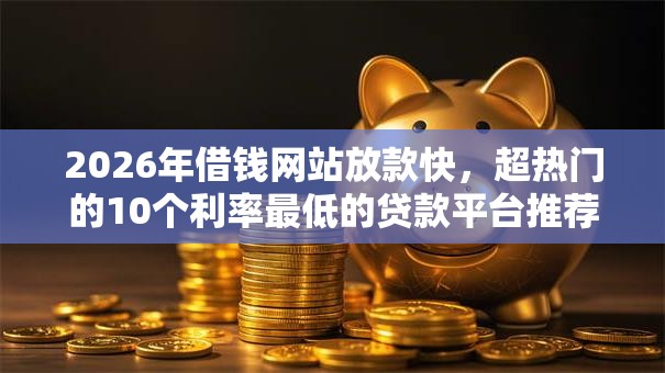 2026年借钱网站放款快，超热门的10个利率最低的贷款平台推荐