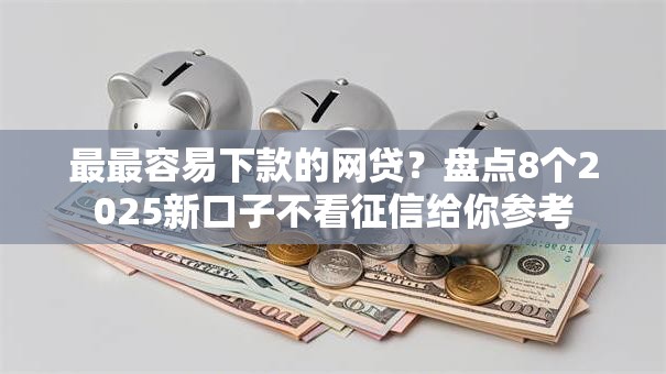 最最容易下款的网贷？盘点8个2025新口子不看征信给你参考