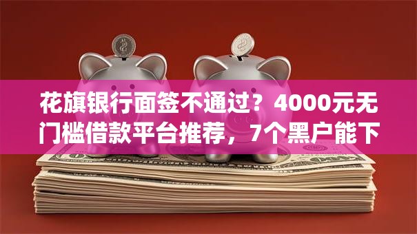 花旗银行面签不通过？4000元无门槛借款平台推荐，7个黑户能下款的app盘点