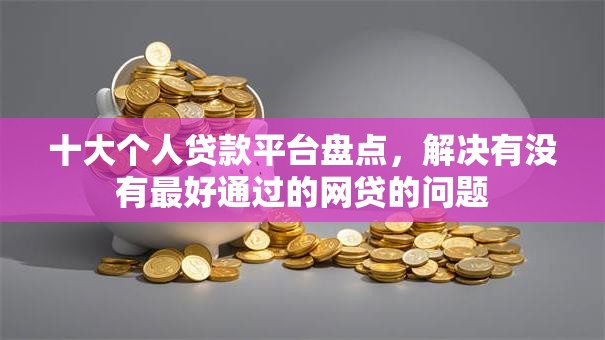 十大个人贷款平台盘点，解决有没有最好通过的网贷的问题
