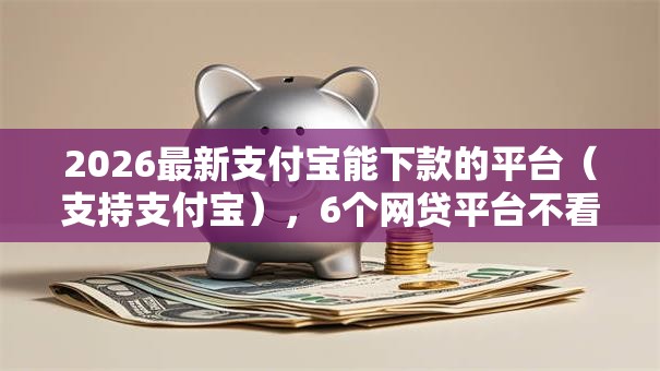 2026最新支付宝能下款的平台（支持支付宝），6个网贷平台不看征信最好下款无私分享