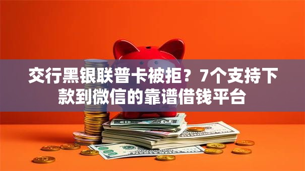 交行黑银联普卡被拒？7个支持下款到微信的靠谱借钱平台