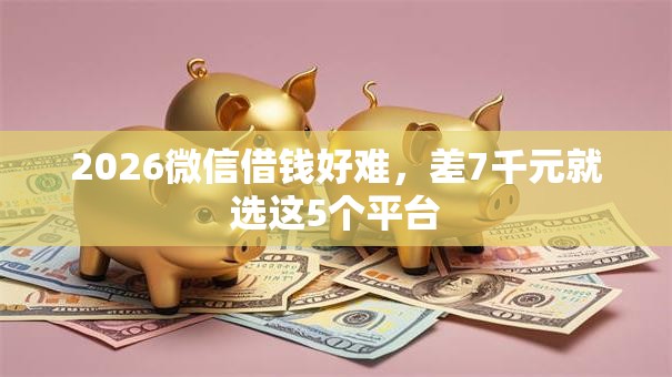 2026微信借钱好难，差7千元就选这5个平台