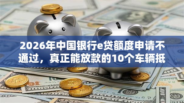 2026年中国银行e贷额度申请不通过,真正能放款的10个车辆抵押贷款正规平台推荐 2026年中国银行e贷额度申请不通过,真正能放款的10个车辆抵押贷款正规平台推荐