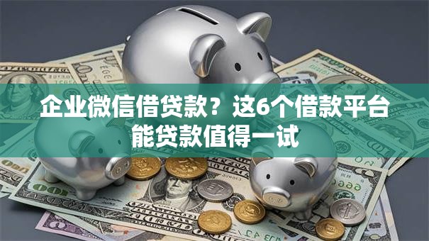 企业微信借贷款？这6个借款平台能贷款值得一试