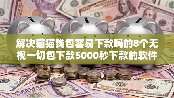 解决猫猫钱包容易下款吗的8个无视一切包下款5000秒下款的软件分享