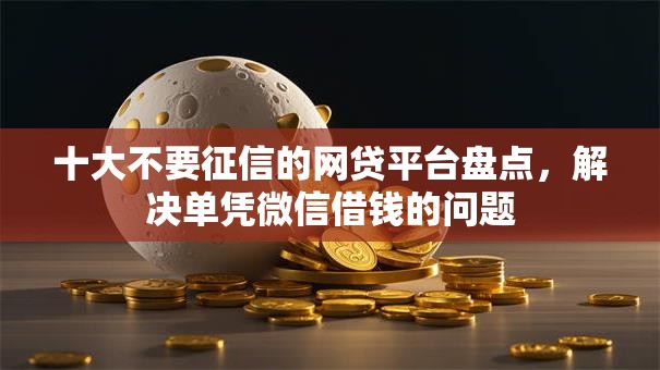 十大不要征信的网贷平台盘点，解决单凭微信借钱的问题