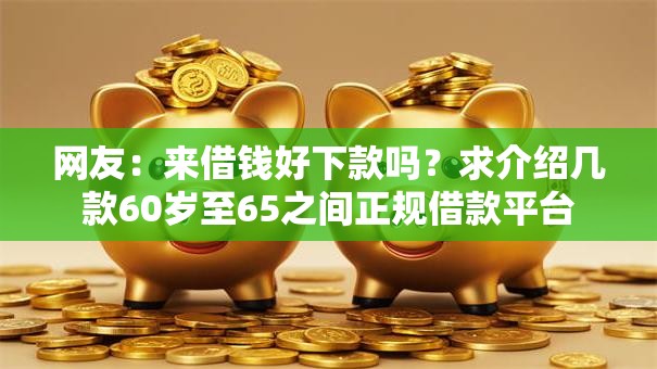 网友：来借钱好下款吗？求介绍几款60岁至65之间正规借款平台
