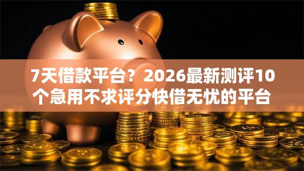 7天借款平台？2026最新测评10个急用不求评分快借无忧的平台