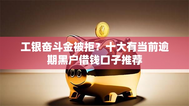 工银奋斗金被拒?十大有当前逾期黑户借钱口子推荐 工银奋斗金被拒?十大有当前逾期黑户借钱口子推荐