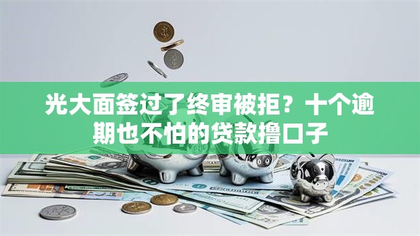 光大面签过了终审被拒？十个逾期也不怕的贷款撸口子