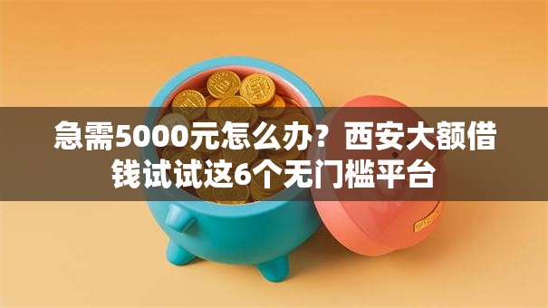 急需5000元怎么办？西安大额借钱试试这6个无门槛平台
