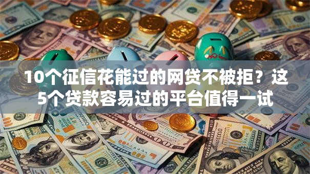 10个征信花能过的网贷不被拒？这5个贷款容易过的平台值得一试