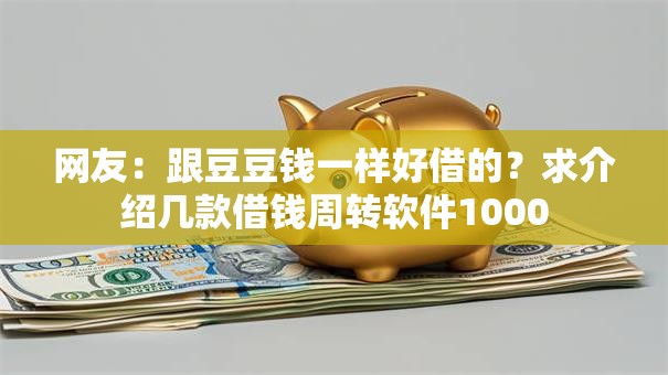 网友:跟豆豆钱一样好借的?求介绍几款借钱周转软件1000 网友:跟豆豆钱一样好借的?求介绍几款借钱周转软件1000