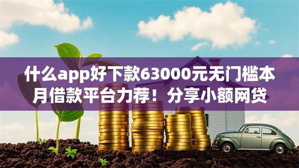 什么app好下款63000元无门槛本月借款平台力荐!分享小额网贷口子3000元无门槛借款 什么app好下款63000元无门槛本月借款平台力荐!分享小额网贷口子3000元无门槛借款