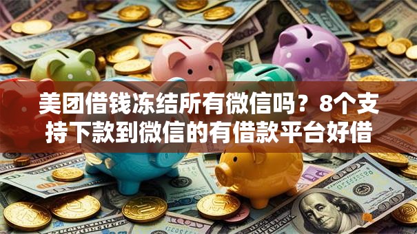 美团借钱冻结所有微信吗?8个支持下款到微信的有借款平台好借钱 美团借钱冻结所有微信吗?8个支持下款到微信的有借款平台好借钱