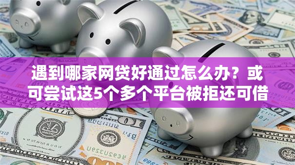 遇到哪家网贷好通过怎么办？或可尝试这5个多个平台被拒还可借钱的软件