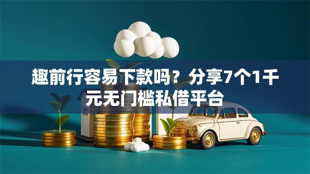 趣前行容易下款吗？分享7个1千元无门槛私借平台