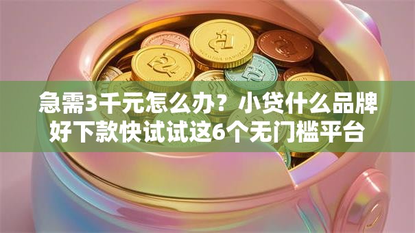 急需3千元怎么办?小贷什么品牌好下款快试试这6个无门槛平台 急需3千元怎么办?小贷什么品牌好下款快试试这6个无门槛平台