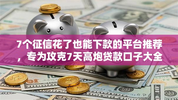 7个征信花了也能下款的平台推荐，专为攻克7天高炮贷款口子大全难题