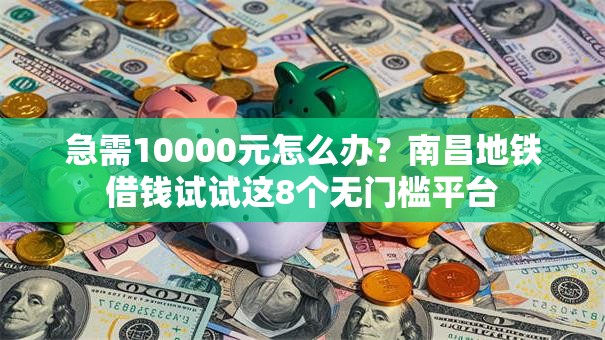 急需10000元怎么办？南昌地铁借钱试试这8个无门槛平台