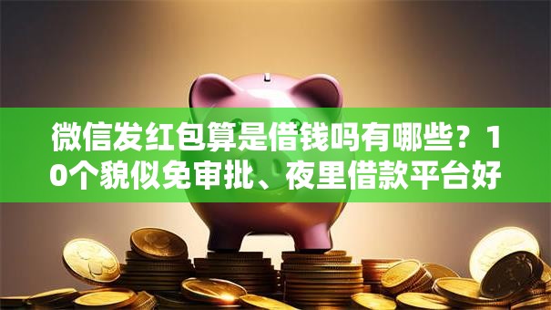 微信发红包算是借钱吗有哪些?10个貌似免审批、夜里借款平台好下款合集 微信发红包算是借钱吗有哪些?10个貌似免审批、夜里借款平台好下款合集