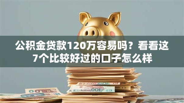 公积金贷款120万容易吗？看看这7个比较好过的口子怎么样