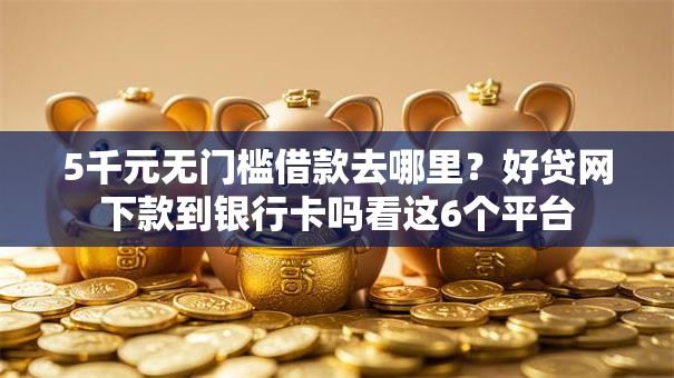 5千元无门槛借款去哪里?好贷网下款到银行卡吗看这6个平台 5千元无门槛借款去哪里?好贷网下款到银行卡吗看这6个平台