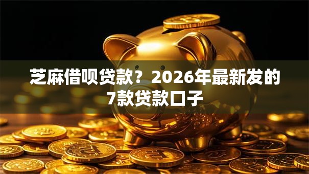 芝麻借呗贷款？2026年最新发的7款贷款口子