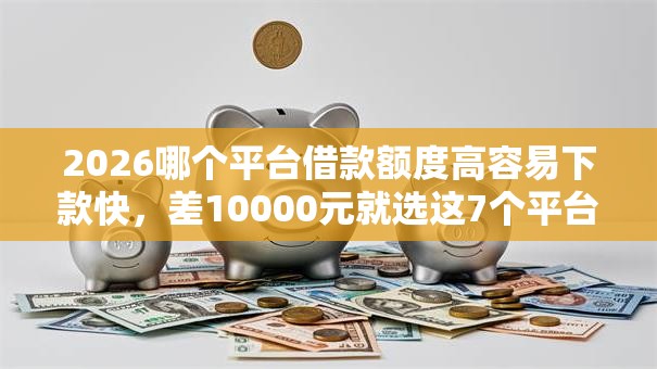 2026哪个平台借款额度高容易下款快，差10000元就选这7个平台