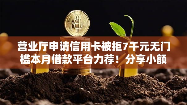 营业厅申请信用卡被拒7千元无门槛本月借款平台力荐!分享小额网贷口子7千元无门槛借款 营业厅申请信用卡被拒7千元无门槛本月借款平台力荐!分享小额网贷口子7千元无门槛借款