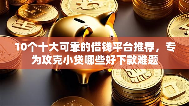 10个十大可靠的借钱平台推荐，专为攻克小贷哪些好下款难题