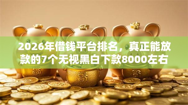 2026年借钱平台排名，真正能放款的7个无视黑白下款8000左右的口子推荐