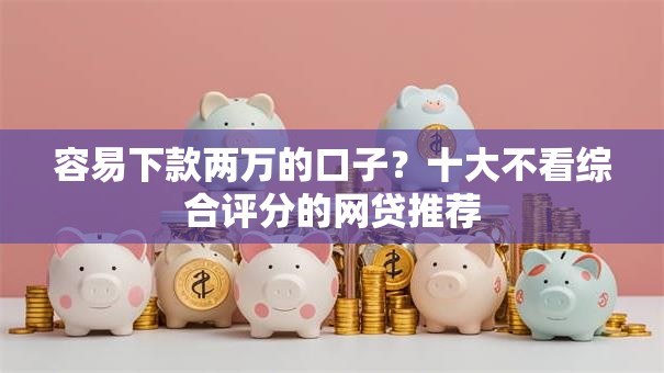 容易下款两万的口子？十大不看综合评分的网贷推荐