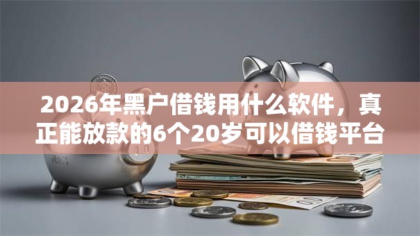 2026年黑户借钱用什么软件,真正能放款的6个20岁可以借钱平台不查征信的口子推荐 2026年黑户借钱用什么软件,真正能放款的6个20岁可以借钱平台不查征信的口子推荐